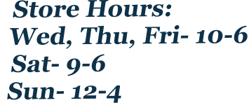 Store Hours: Wed, Thu, Fri- 10-6  Sat- 9-6  Sun- 12-4